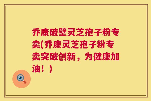 乔康破壁灵芝孢子粉专卖(乔康灵芝孢子粉专卖突破创新,为健康加油!) 乔康破壁灵芝孢子粉专卖(乔康灵芝孢子粉专卖突破创新,为健康加油!)