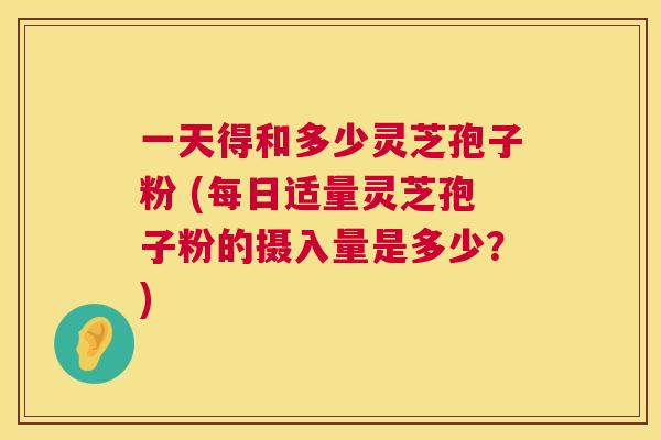 一天得和多少灵芝孢子粉 (每日适量灵芝孢子粉的摄入量是多少?) 一天得和多少灵芝孢子粉 (每日适量灵芝孢子粉的摄入量是多少?)