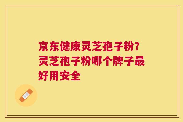 京东健康灵芝孢子粉?灵芝孢子粉哪个牌子好用安全 京东健康灵芝孢子粉?灵芝孢子粉哪个牌子好用安全