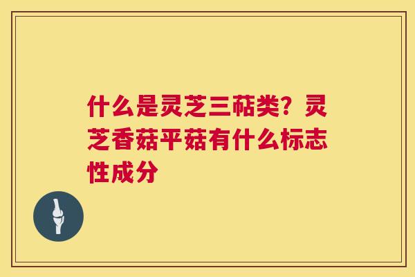 什么是灵芝三萜类？灵芝香菇平菇有什么标志性成分