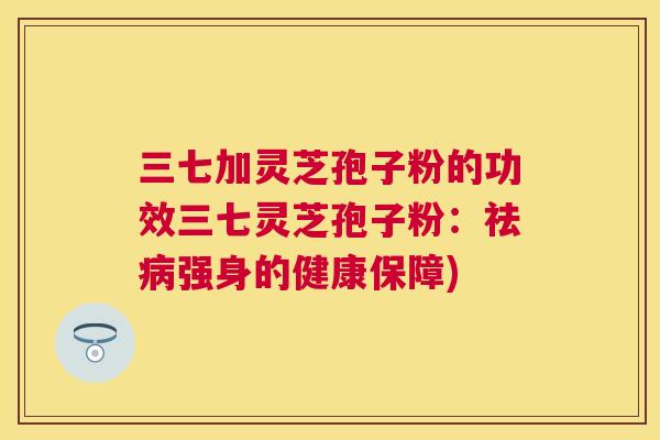 三七加灵芝孢子粉的功效三七灵芝孢子粉:祛强身的健康保障) 三七加灵芝孢子粉的功效三七灵芝孢子粉:祛强身的健康保障)
