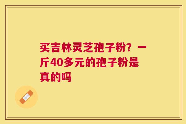 买吉林灵芝孢子粉?一斤40多元的孢子粉是真的吗 买吉林灵芝孢子粉?一斤40多元的孢子粉是真的吗