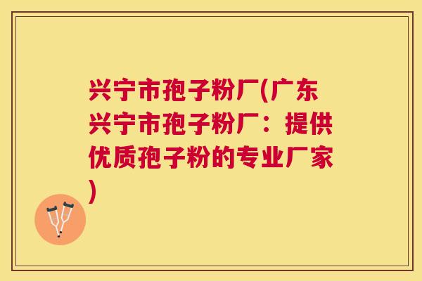 兴宁市孢子粉厂(广东兴宁市孢子粉厂:提供优质孢子粉的专业厂家) 兴宁市孢子粉厂(广东兴宁市孢子粉厂:提供优质孢子粉的专业厂家)