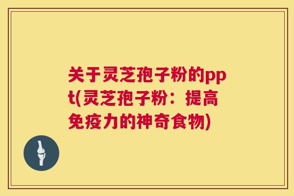 关于灵芝孢子粉的ppt(灵芝孢子粉：提高免疫力的神奇食物)