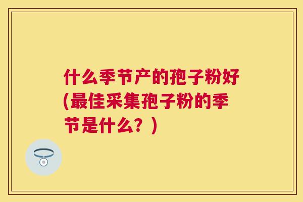 什么季节产的孢子粉好(佳采集孢子粉的季节是什么？)