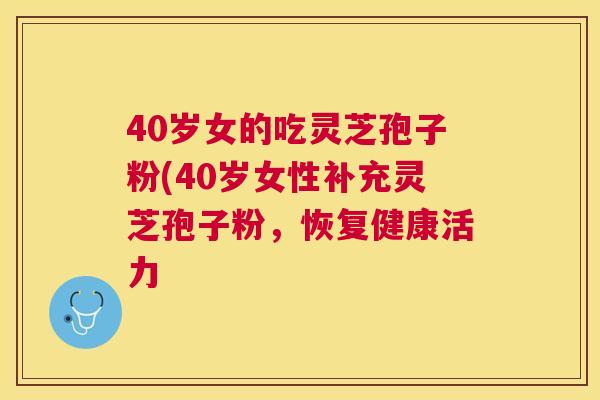40岁女的吃灵芝孢子粉(40岁女性补充灵芝孢子粉,恢复健康活力 40岁女的吃灵芝孢子粉(40岁女性补充灵芝孢子粉,恢复健康活力