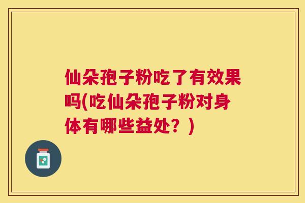 仙朵孢子粉吃了有效果吗(吃仙朵孢子粉对身体有哪些益处?) 仙朵孢子粉吃了有效果吗(吃仙朵孢子粉对身体有哪些益处?)