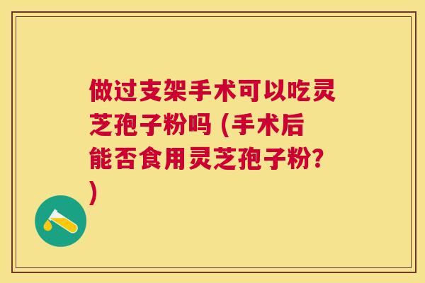 做过支架手术可以吃灵芝孢子粉吗 (手术后能否食用灵芝孢子粉?) 做过支架手术可以吃灵芝孢子粉吗 (手术后能否食用灵芝孢子粉?)