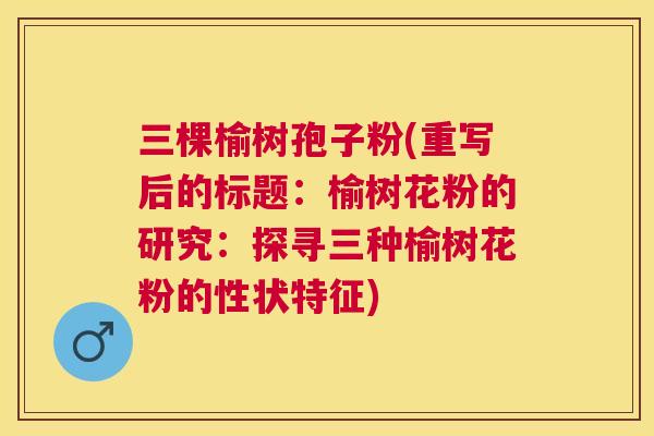 三棵榆树孢子粉(重写后的标题:榆树花粉的研究:探寻三种榆树花粉的性状特征) 三棵榆树孢子粉(重写后的标题:榆树花粉的研究:探寻三种榆树花粉的性状特征)