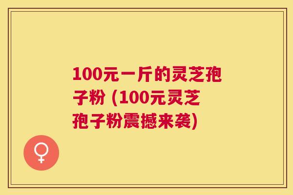 100元一斤的灵芝孢子粉 (100元灵芝孢子粉震撼来袭)