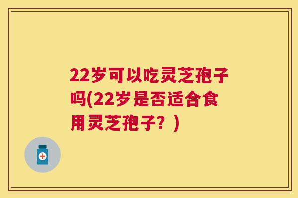 22岁可以吃灵芝孢子吗(22岁是否适合食用灵芝孢子?) 22岁可以吃灵芝孢子吗(22岁是否适合食用灵芝孢子?)