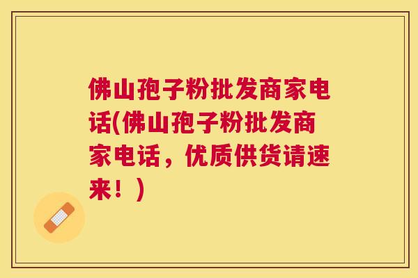 佛山孢子粉批发商家电话(佛山孢子粉批发商家电话,优质供货请速来!) 佛山孢子粉批发商家电话(佛山孢子粉批发商家电话,优质供货请速来!)