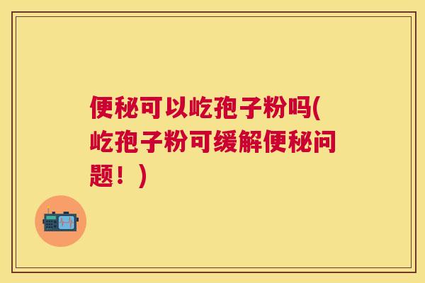 可以屹孢子粉吗(屹孢子粉可缓解问题!) 可以屹孢子粉吗(屹孢子粉可缓解问题!)