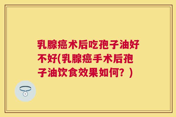 乳腺术后吃孢子油好不好(乳腺手术后孢子油饮食效果如何?) 乳腺术后吃孢子油好不好(乳腺手术后孢子油饮食效果如何?)