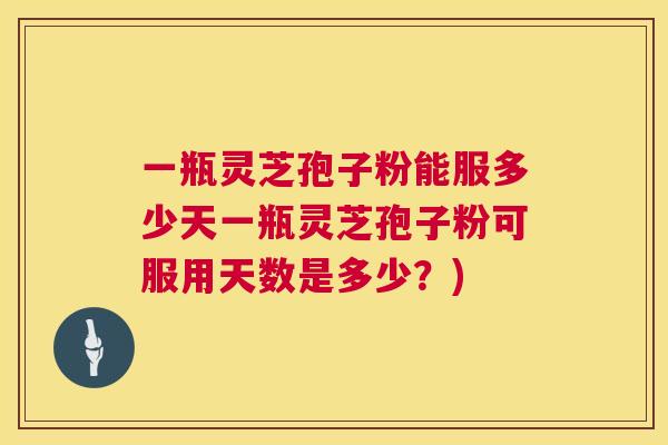 一瓶灵芝孢子粉能服多少天一瓶灵芝孢子粉可服用天数是多少?) 一瓶灵芝孢子粉能服多少天一瓶灵芝孢子粉可服用天数是多少?)
