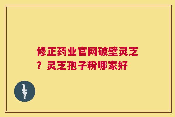 修正药业官网破壁灵芝?灵芝孢子粉哪家好 修正药业官网破壁灵芝?灵芝孢子粉哪家好