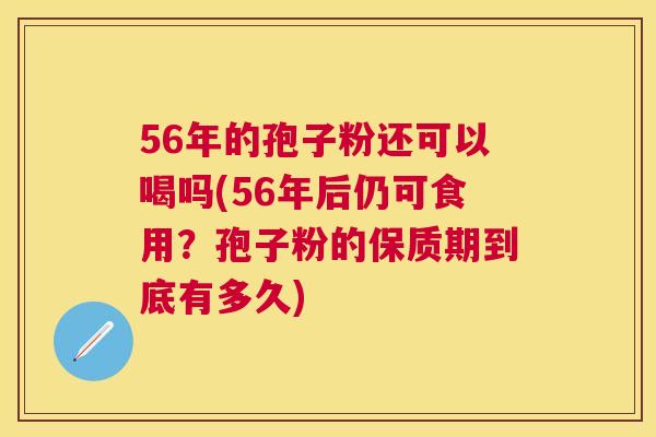 56年的孢子粉还可以喝吗(56年后仍可食用？孢子粉的保质期到底有多久)
