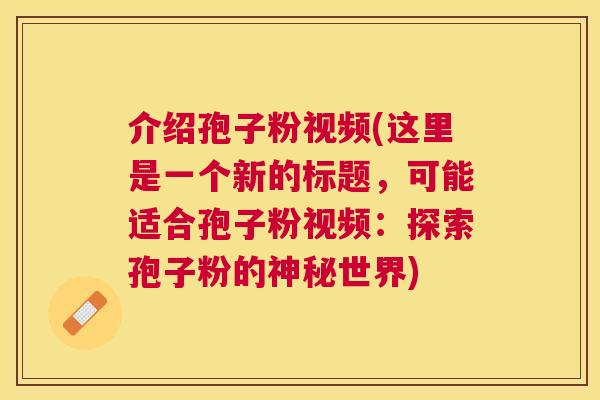介绍孢子粉视频(这里是一个新的标题,可能适合孢子粉视频:探索孢子粉的神秘世界) 介绍孢子粉视频(这里是一个新的标题,可能适合孢子粉视频:探索孢子粉的神秘世界)