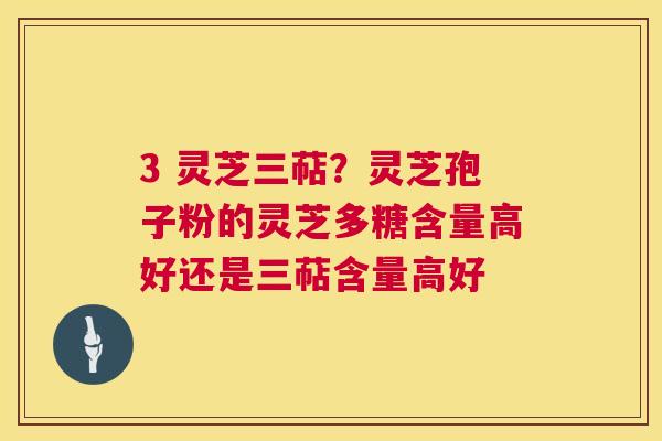 3 灵芝三萜？灵芝孢子粉的灵芝多糖含量高好还是三萜含量高好