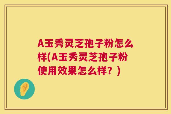 A玉秀灵芝孢子粉怎么样(A玉秀灵芝孢子粉使用效果怎么样？)