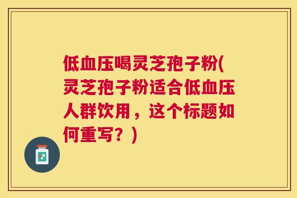 低喝灵芝孢子粉(灵芝孢子粉适合低人群饮用,这个标题如何重写?) 低喝灵芝孢子粉(灵芝孢子粉适合低人群饮用,这个标题如何重写?)