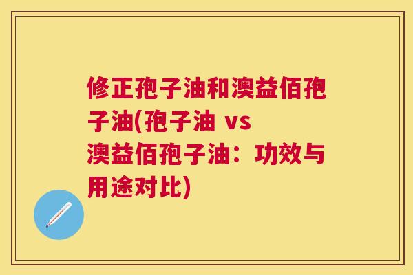 修正孢子油和澳益佰孢子油(孢子油 vs 澳益佰孢子油：功效与用途对比)