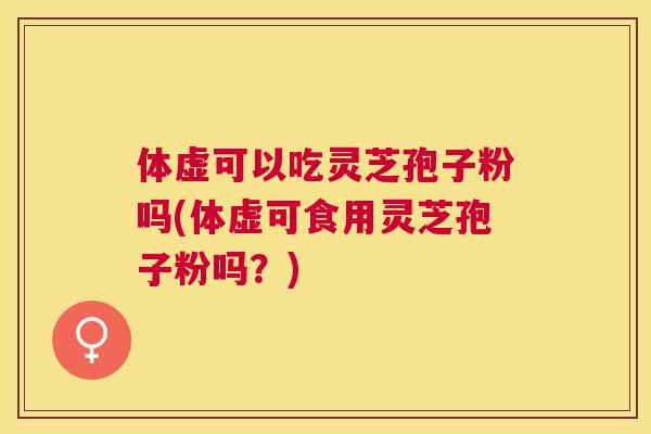 体虚可以吃灵芝孢子粉吗(体虚可食用灵芝孢子粉吗？)