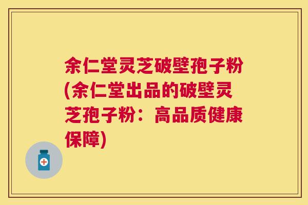 余仁堂灵芝破壁孢子粉(余仁堂出品的破壁灵芝孢子粉：高品质健康保障)