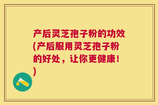 产后灵芝孢子粉的功效(产后服用灵芝孢子粉的好处,让你更健康!) 产后灵芝孢子粉的功效(产后服用灵芝孢子粉的好处,让你更健康!)