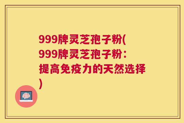 999牌灵芝孢子粉(999牌灵芝孢子粉:提高免疫力的天然选择) 999牌灵芝孢子粉(999牌灵芝孢子粉:提高免疫力的天然选择)