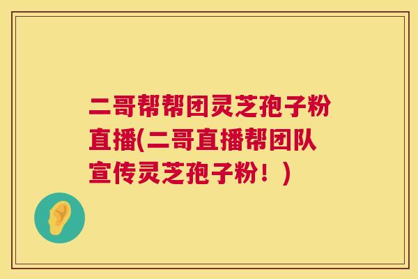 二哥帮帮团灵芝孢子粉直播(二哥直播帮团队宣传灵芝孢子粉!) 二哥帮帮团灵芝孢子粉直播(二哥直播帮团队宣传灵芝孢子粉!)