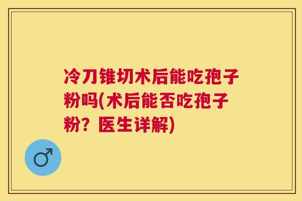 冷刀锥切术后能吃孢子粉吗(术后能否吃孢子粉？医生详解)