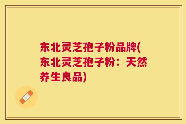 东北灵芝孢子粉品牌(东北灵芝孢子粉：天然养生良品)