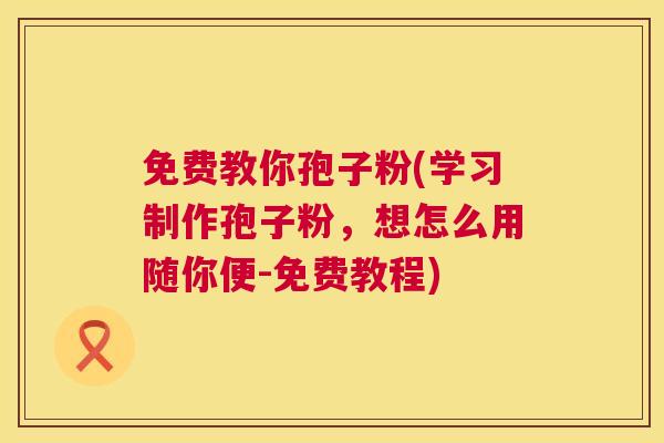 免费教你孢子粉(学习制作孢子粉,想怎么用随你便-免费教程) 免费教你孢子粉(学习制作孢子粉,想怎么用随你便-免费教程)