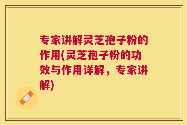 专家讲解灵芝孢子粉的作用(灵芝孢子粉的功效与作用详解，专家讲解)