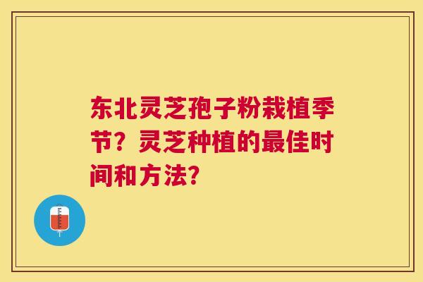 东北灵芝孢子粉栽植季节？灵芝种植的佳时间和方法？