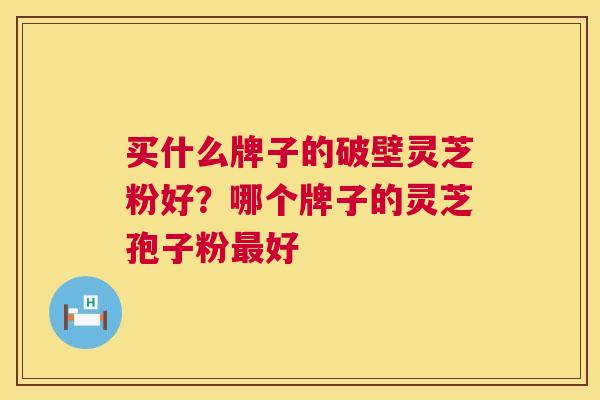 买什么牌子的破壁灵芝粉好？哪个牌子的灵芝孢子粉好