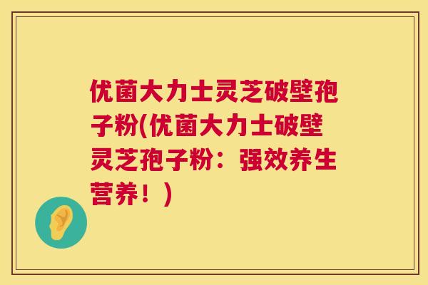 优菌大力士灵芝破壁孢子粉(优菌大力士破壁灵芝孢子粉:强效养生营养!) 优菌大力士灵芝破壁孢子粉(优菌大力士破壁灵芝孢子粉:强效养生营养!)