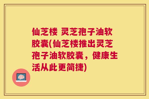 仙芝楼 灵芝孢子油软胶囊(仙芝楼推出灵芝孢子油软胶囊，健康生活从此更简捷)