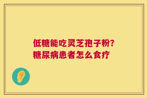 低糖能吃灵芝孢子粉?患者怎么食疗 低糖能吃灵芝孢子粉?患者怎么食疗