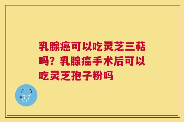 乳腺可以吃灵芝三萜吗？乳腺手术后可以吃灵芝孢子粉吗