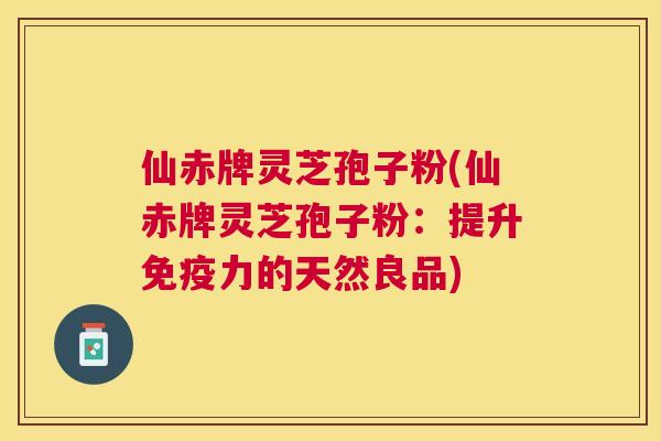 仙赤牌灵芝孢子粉(仙赤牌灵芝孢子粉:提升免疫力的天然良品) 仙赤牌灵芝孢子粉(仙赤牌灵芝孢子粉:提升免疫力的天然良品)
