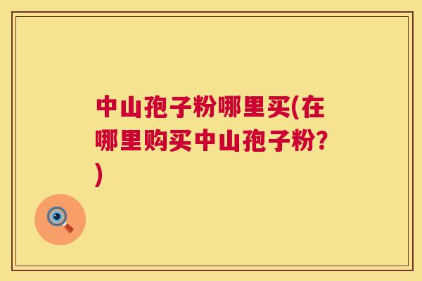 中山孢子粉哪里买(在哪里购买中山孢子粉？)