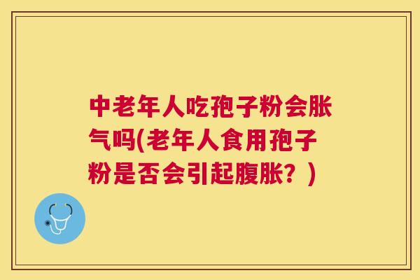 中老年人吃孢子粉会胀气吗(老年人食用孢子粉是否会引起腹胀?) 中老年人吃孢子粉会胀气吗(老年人食用孢子粉是否会引起腹胀?)