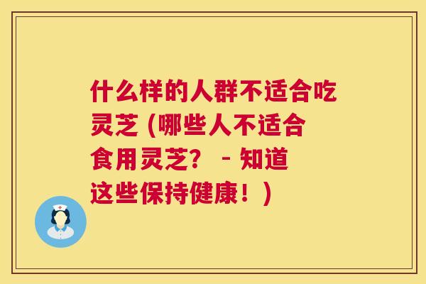 什么样的人群不适合吃灵芝 (哪些人不适合食用灵芝? - 知道这些保持健康!) 什么样的人群不适合吃灵芝 (哪些人不适合食用灵芝? - 知道这些保持健康!)