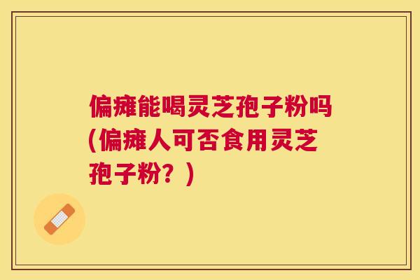 偏瘫能喝灵芝孢子粉吗(偏瘫人可否食用灵芝孢子粉?) 偏瘫能喝灵芝孢子粉吗(偏瘫人可否食用灵芝孢子粉?)
