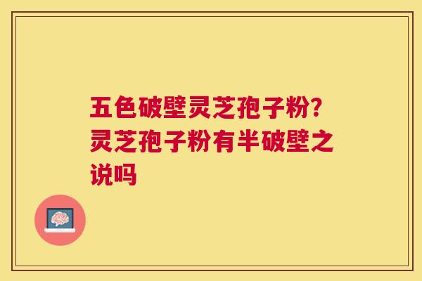 五色破壁灵芝孢子粉?灵芝孢子粉有半破壁之说吗 五色破壁灵芝孢子粉?灵芝孢子粉有半破壁之说吗