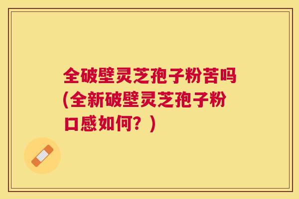 全破壁灵芝孢子粉苦吗(全新破壁灵芝孢子粉口感如何？)