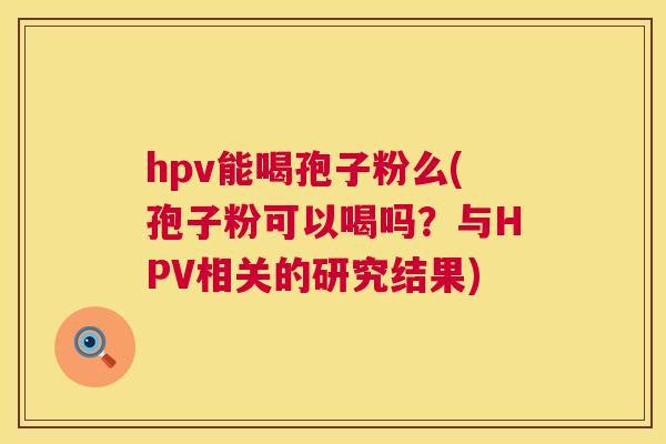 hpv能喝孢子粉么(孢子粉可以喝吗?与HPV相关的研究结果) hpv能喝孢子粉么(孢子粉可以喝吗?与HPV相关的研究结果)