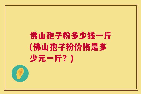 佛山孢子粉多少钱一斤(佛山孢子粉价格是多少元一斤?) 佛山孢子粉多少钱一斤(佛山孢子粉价格是多少元一斤?)